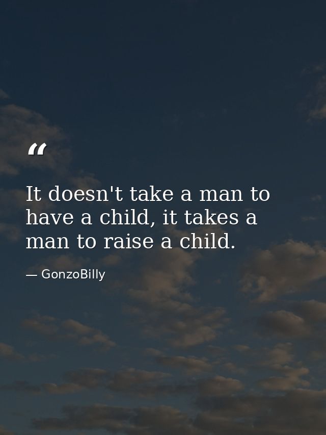 It doesn't take a man to have a child, it takes a man to raise a child. — GonzoBilly