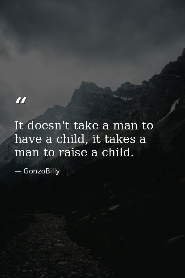 It doesn't take a man to have a child, it takes a man to raise a child. — GonzoBilly
