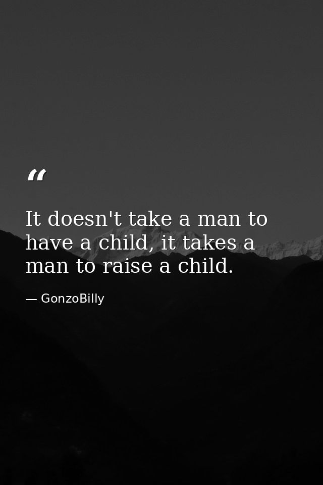 It doesn't take a man to have a child, it takes a man to raise a child. — GonzoBilly