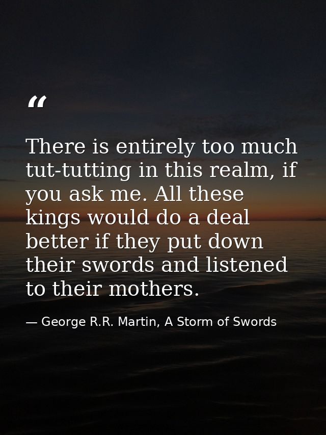 There is entirely too much tut-tutting in this realm, if you ask me. All these kings would do a deal better if they put  — George R.R. Martin, A Storm of Swords