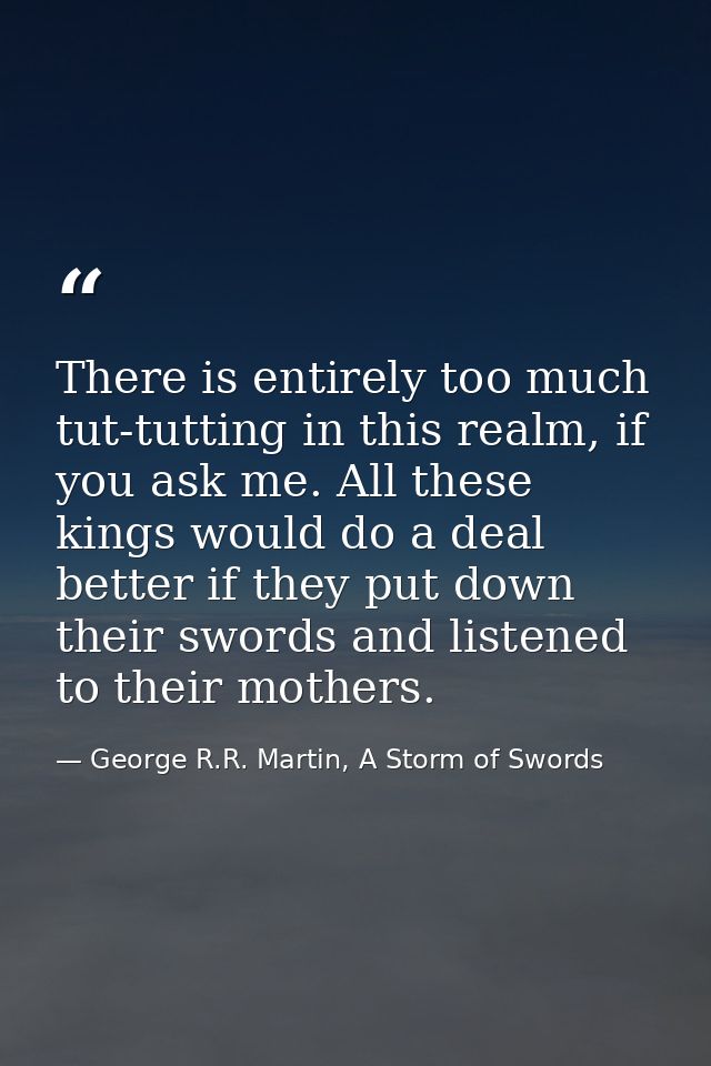 There is entirely too much tut-tutting in this realm, if you ask me. All these kings would do a deal better if they put  — George R.R. Martin, A Storm of Swords