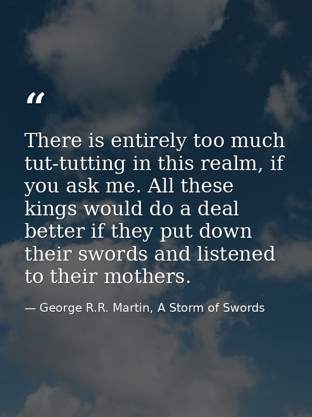 There is entirely too much tut-tutting in this realm, if you ask me. All these kings would do a deal better if they put  — George R.R. Martin, A Storm of Swords