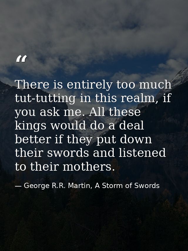 There is entirely too much tut-tutting in this realm, if you ask me. All these kings would do a deal better if they put  — George R.R. Martin, A Storm of Swords
