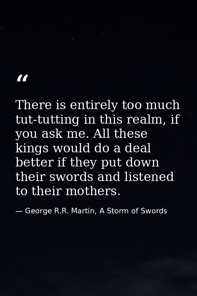 There is entirely too much tut-tutting in this realm, if you ask me. All these kings would do a deal better if they put  — George R.R. Martin, A Storm of Swords