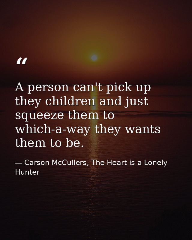 A person can't pick up they children and just squeeze them to which-a-way they wants them to be. — Carson McCullers, The Heart is a Lonely Hunter