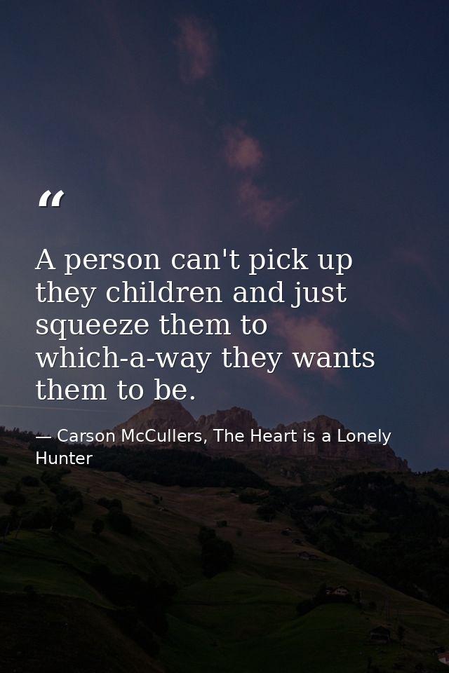 A person can't pick up they children and just squeeze them to which-a-way they wants them to be. — Carson McCullers, The Heart is a Lonely Hunter