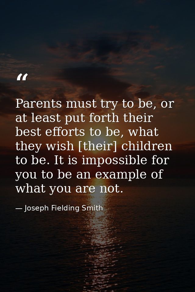 Parents must try to be, or at least put forth their best efforts to be, what they wish [their] children to be. It is imp — Joseph Fielding Smith