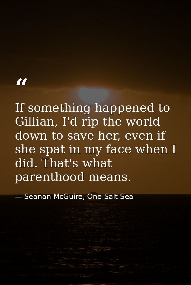 If something happened to Gillian, I'd rip the world down to save her, even if she spat in my face when I did. That's wha — Seanan McGuire, One Salt Sea