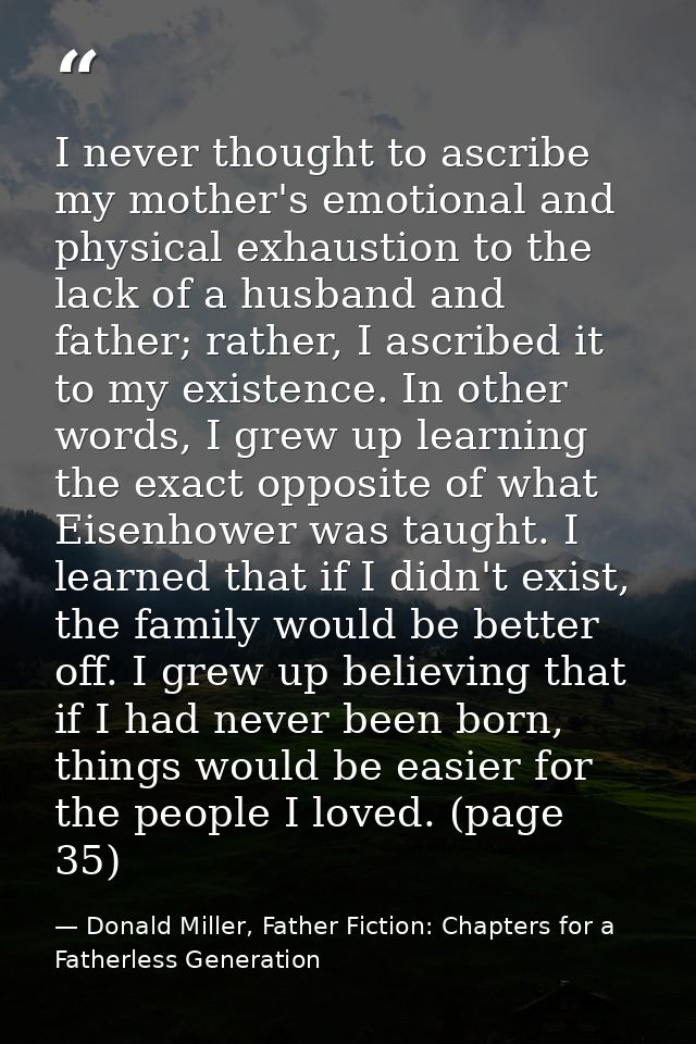 I never thought to ascribe my mother's emotional and physical exhaustion to the lack of a husband and father; rather, I  — Donald Miller, Father Fiction: Chapters for a Fatherless Generation