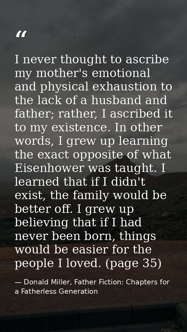 I never thought to ascribe my mother's emotional and physical exhaustion to the lack of a husband and father; rather, I  — Donald Miller, Father Fiction: Chapters for a Fatherless Generation