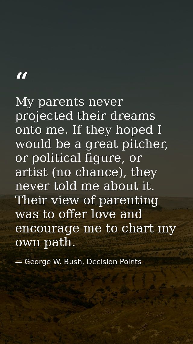 My parents never projected their dreams onto me. If they hoped I would be a great pitcher, or political figure, or artis — George W. Bush, Decision Points