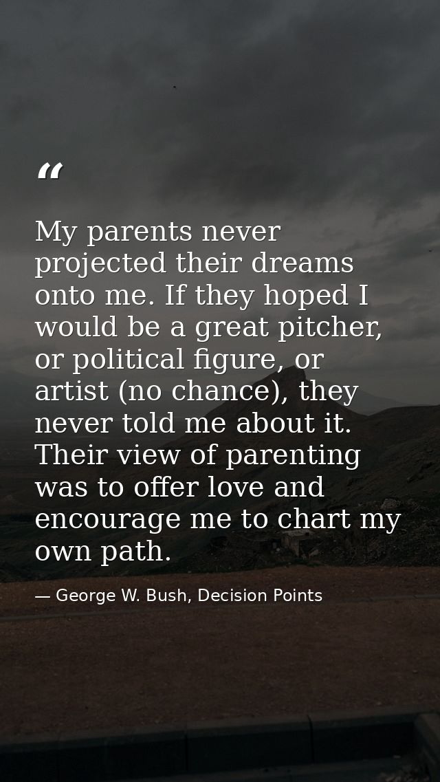 My parents never projected their dreams onto me. If they hoped I would be a great pitcher, or political figure, or artis — George W. Bush, Decision Points
