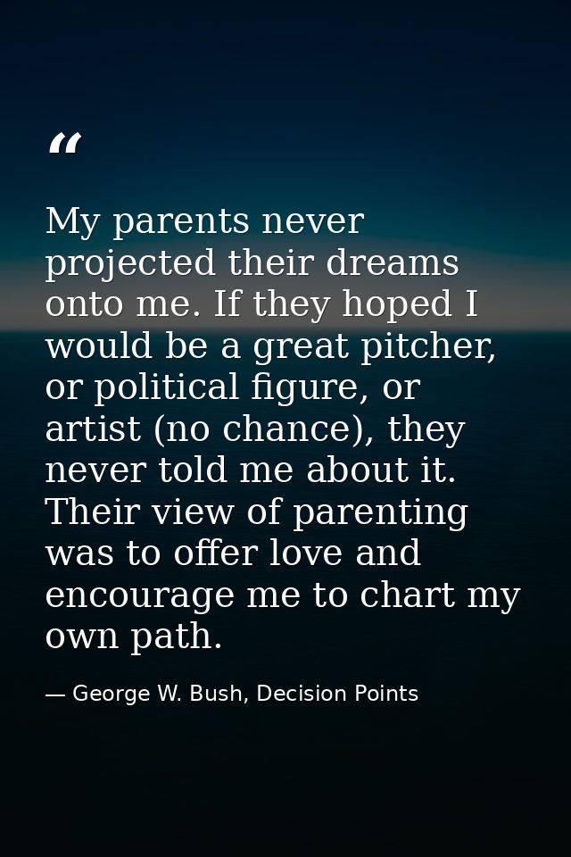 My parents never projected their dreams onto me. If they hoped I would be a great pitcher, or political figure, or artis — George W. Bush, Decision Points