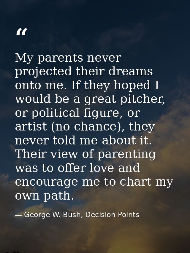 My parents never projected their dreams onto me. If they hoped I would be a great pitcher, or political figure, or artis — George W. Bush, Decision Points