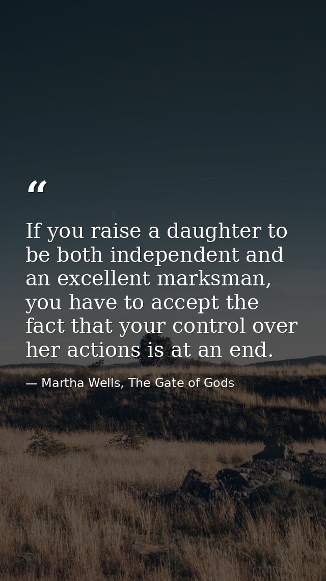 If you raise a daughter to be both independent and an excellent marksman, you have to accept the fact that your control  — Martha Wells, The Gate of Gods