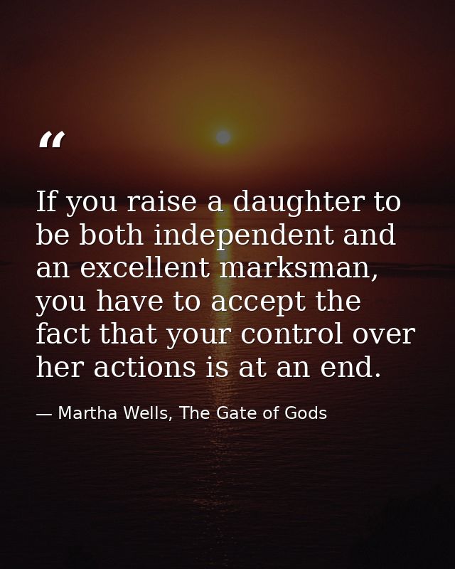 If you raise a daughter to be both independent and an excellent marksman, you have to accept the fact that your control  — Martha Wells, The Gate of Gods