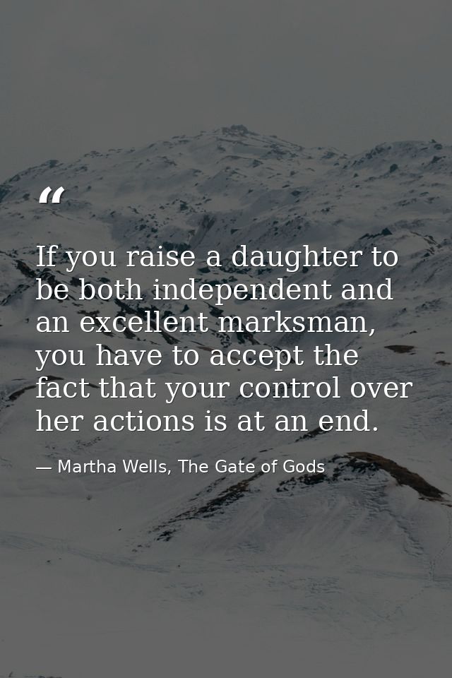 If you raise a daughter to be both independent and an excellent marksman, you have to accept the fact that your control  — Martha Wells, The Gate of Gods