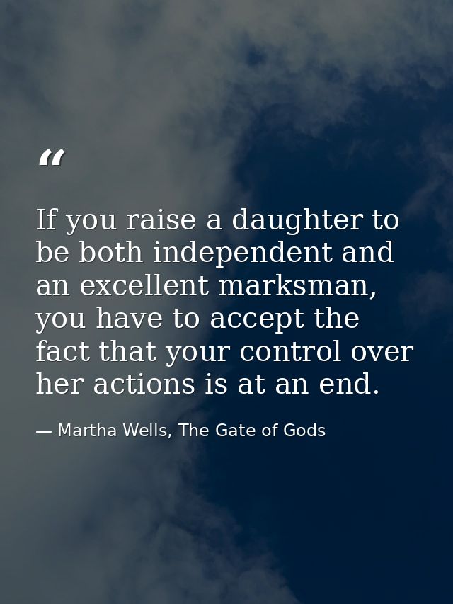 If you raise a daughter to be both independent and an excellent marksman, you have to accept the fact that your control  — Martha Wells, The Gate of Gods