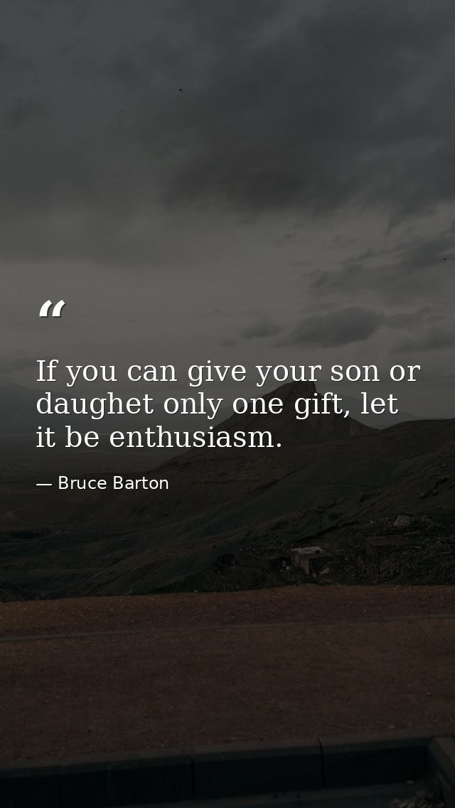 If you can give your son or daughet only one gift, let it be enthusiasm. — Bruce Barton