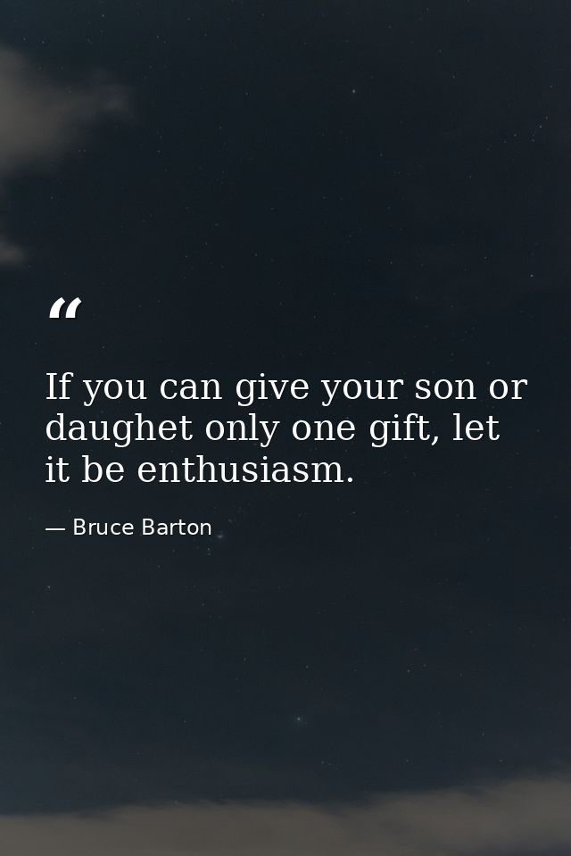If you can give your son or daughet only one gift, let it be enthusiasm. — Bruce Barton