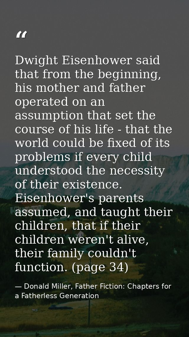 Dwight Eisenhower said that from the beginning, his mother and father operated on an assumption that set the course of h — Donald Miller, Father Fiction: Chapters for a Fatherless Generation