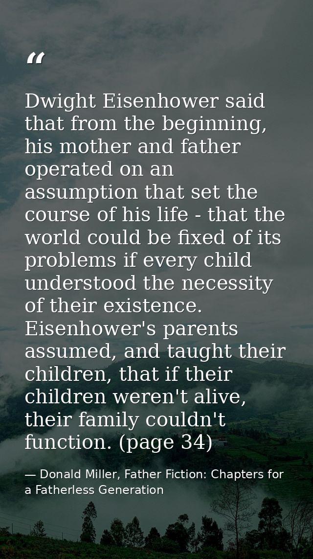 Dwight Eisenhower said that from the beginning, his mother and father operated on an assumption that set the course of h — Donald Miller, Father Fiction: Chapters for a Fatherless Generation