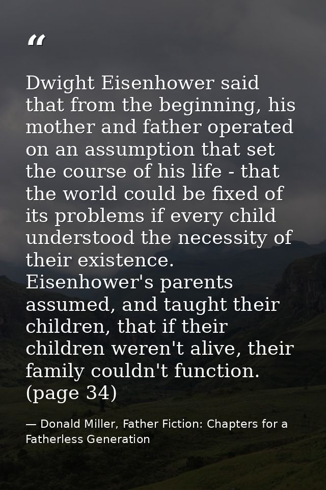 Dwight Eisenhower said that from the beginning, his mother and father operated on an assumption that set the course of h — Donald Miller, Father Fiction: Chapters for a Fatherless Generation