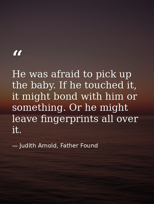 He was afraid to pick up the baby. If he touched it, it might bond with him or something. Or he might leave fingerprints — Judith Arnold, Father Found