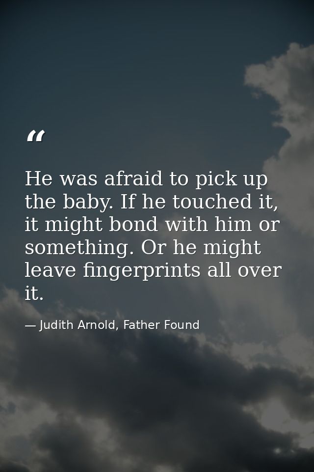 He was afraid to pick up the baby. If he touched it, it might bond with him or something. Or he might leave fingerprints — Judith Arnold, Father Found