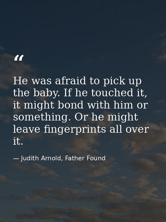 He was afraid to pick up the baby. If he touched it, it might bond with him or something. Or he might leave fingerprints — Judith Arnold, Father Found