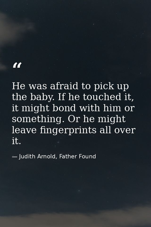 He was afraid to pick up the baby. If he touched it, it might bond with him or something. Or he might leave fingerprints — Judith Arnold, Father Found