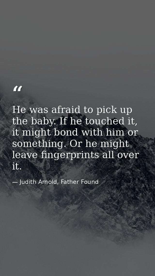 He was afraid to pick up the baby. If he touched it, it might bond with him or something. Or he might leave fingerprints — Judith Arnold, Father Found