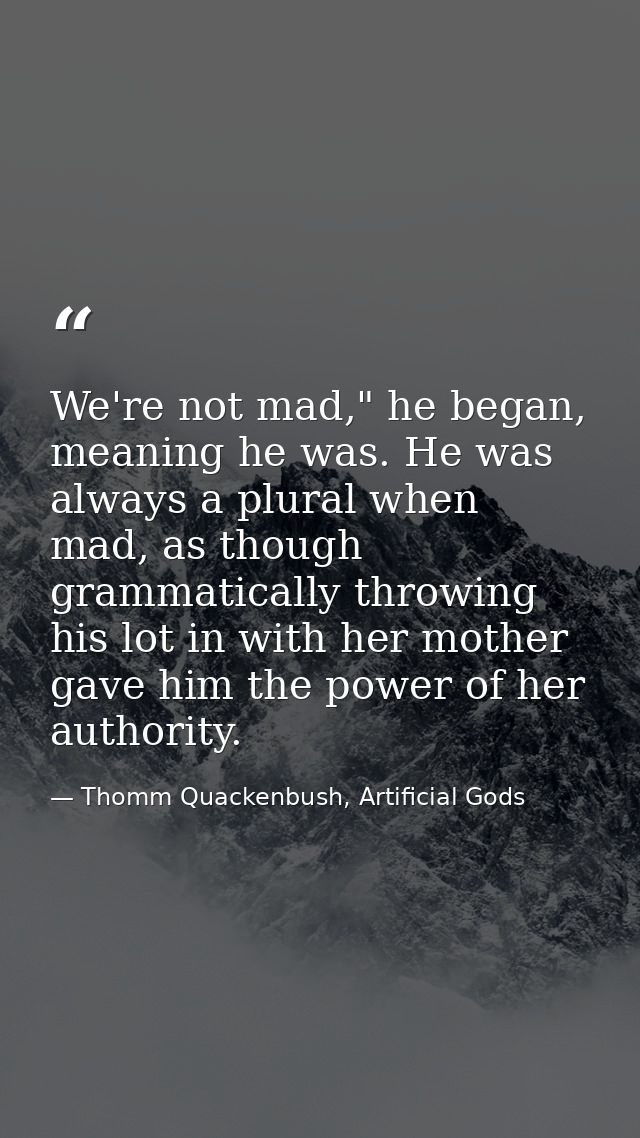 We're not mad," he began, meaning he was. He was always a plural when mad, as though grammatically throwing his lot in w — Thomm Quackenbush, Artificial Gods
