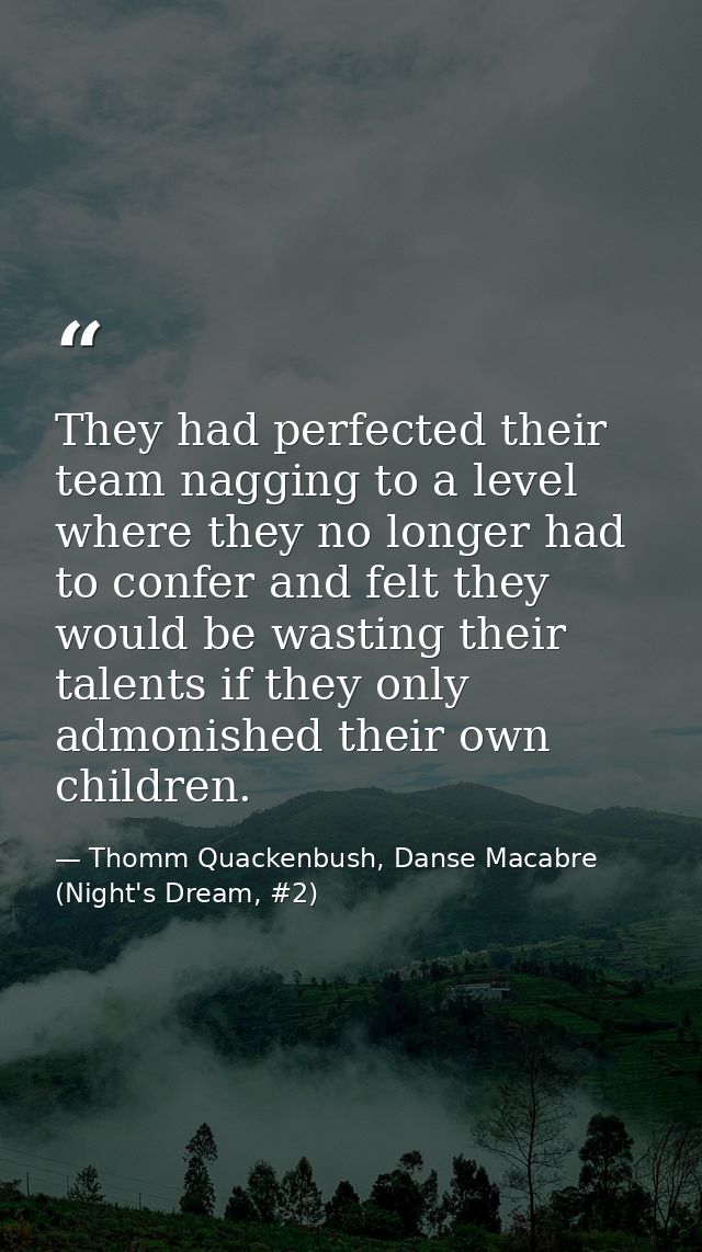 They had perfected their team nagging to a level where they no longer had to confer and felt they would be wasting their — Thomm Quackenbush, Danse Macabre (Night's Dream, #2)