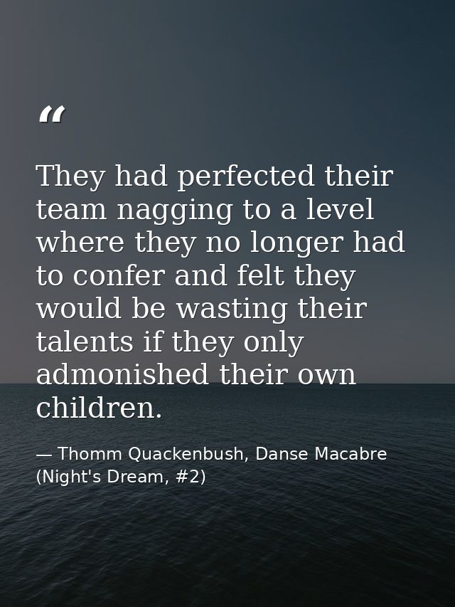 They had perfected their team nagging to a level where they no longer had to confer and felt they would be wasting their — Thomm Quackenbush, Danse Macabre (Night's Dream, #2)