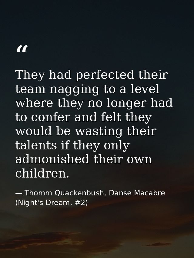 They had perfected their team nagging to a level where they no longer had to confer and felt they would be wasting their — Thomm Quackenbush, Danse Macabre (Night's Dream, #2)