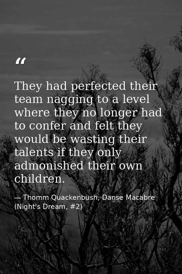 They had perfected their team nagging to a level where they no longer had to confer and felt they would be wasting their — Thomm Quackenbush, Danse Macabre (Night's Dream, #2)