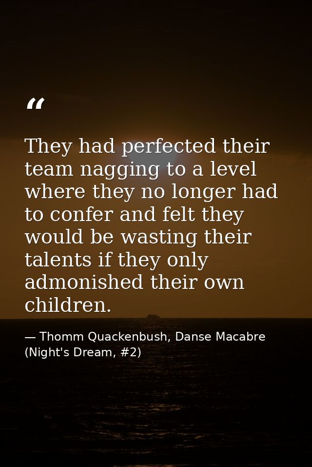 They had perfected their team nagging to a level where they no longer had to confer and felt they would be wasting their — Thomm Quackenbush, Danse Macabre (Night's Dream, #2)