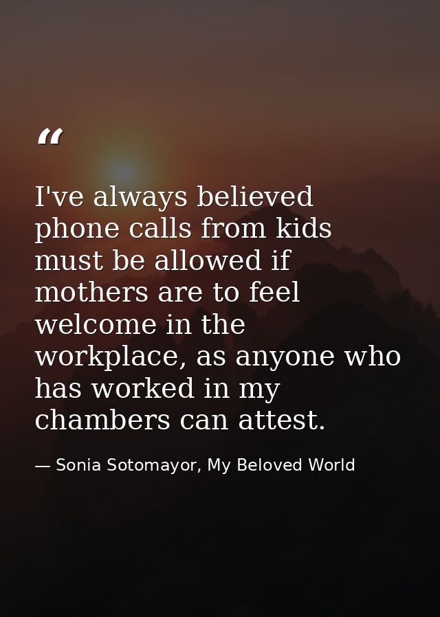 I've always believed phone calls from kids must be allowed if mothers are to feel welcome in the workplace, as anyone wh — Sonia Sotomayor, My Beloved World
