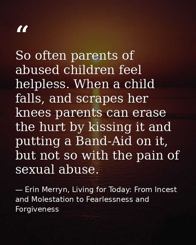 So often parents of abused children feel helpless. When a child falls, and scrapes her knees parents can erase the hurt  — Erin Merryn, Living for Today: From Incest and Molestation to Fearlessness and Forgiveness