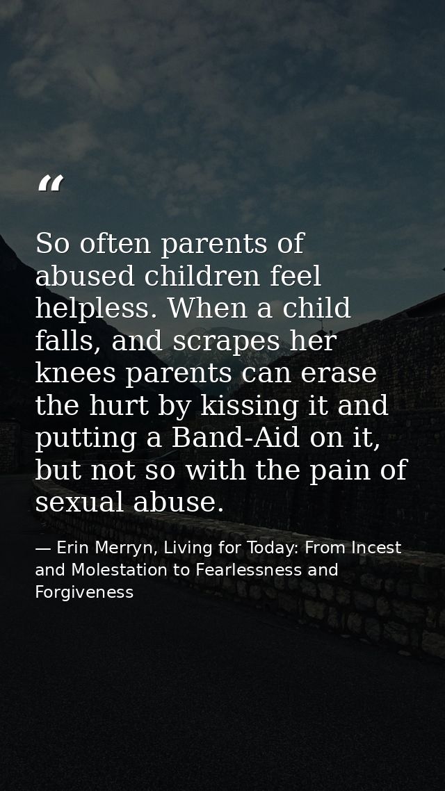 So often parents of abused children feel helpless. When a child falls, and scrapes her knees parents can erase the hurt  — Erin Merryn, Living for Today: From Incest and Molestation to Fearlessness and Forgiveness