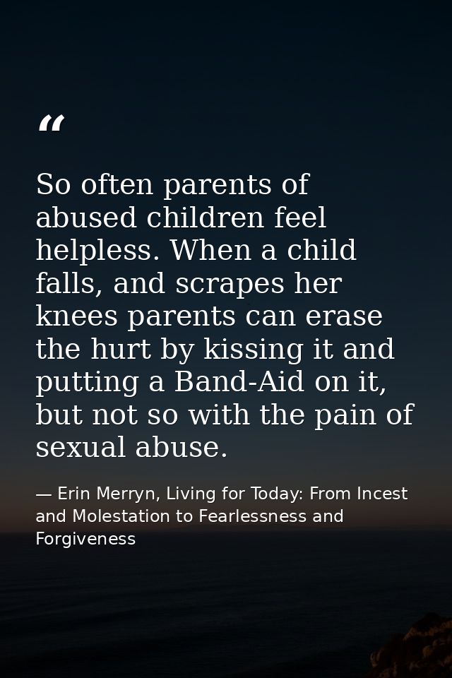 So often parents of abused children feel helpless. When a child falls, and scrapes her knees parents can erase the hurt  — Erin Merryn, Living for Today: From Incest and Molestation to Fearlessness and Forgiveness