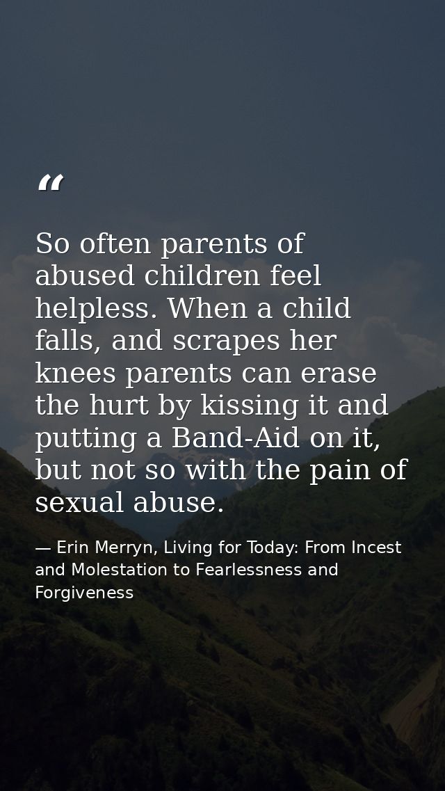 So often parents of abused children feel helpless. When a child falls, and scrapes her knees parents can erase the hurt  — Erin Merryn, Living for Today: From Incest and Molestation to Fearlessness and Forgiveness