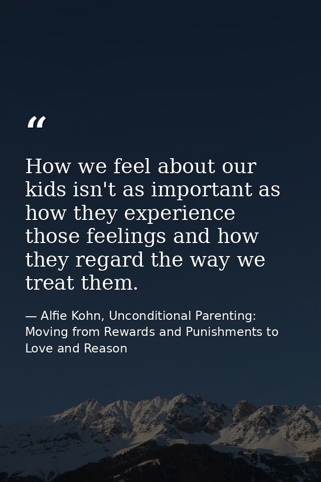 How we feel about our kids isn't as important as how they experience those feelings and how they regard the way we treat — Alfie Kohn, Unconditional Parenting: Moving from Rewards and Punishments to Love and Reason