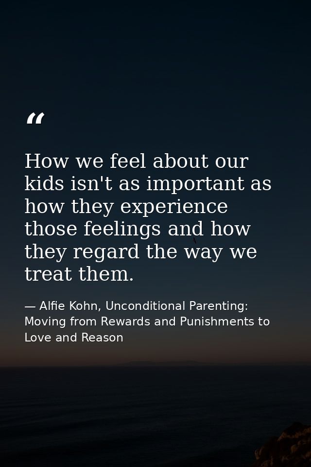 How we feel about our kids isn't as important as how they experience those feelings and how they regard the way we treat — Alfie Kohn, Unconditional Parenting: Moving from Rewards and Punishments to Love and Reason