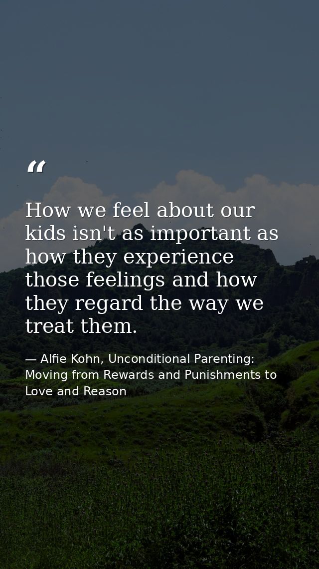 How we feel about our kids isn't as important as how they experience those feelings and how they regard the way we treat — Alfie Kohn, Unconditional Parenting: Moving from Rewards and Punishments to Love and Reason