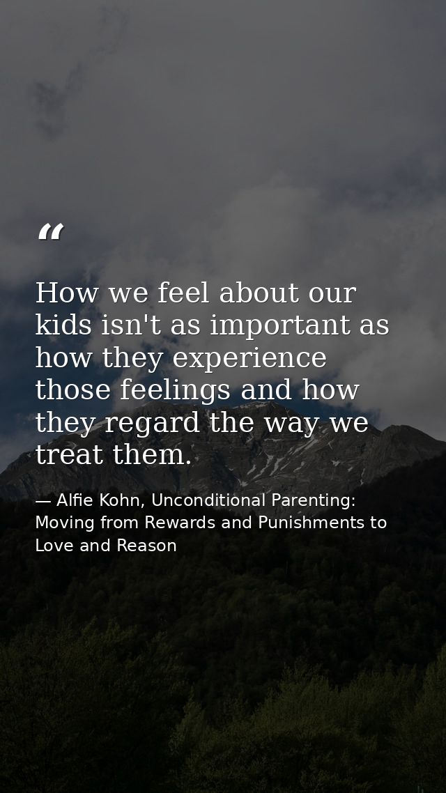 How we feel about our kids isn't as important as how they experience those feelings and how they regard the way we treat — Alfie Kohn, Unconditional Parenting: Moving from Rewards and Punishments to Love and Reason