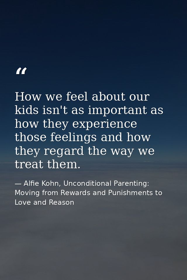 How we feel about our kids isn't as important as how they experience those feelings and how they regard the way we treat — Alfie Kohn, Unconditional Parenting: Moving from Rewards and Punishments to Love and Reason