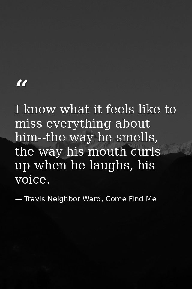 I know what it feels like to miss everything about him--the way he smells, the way his mouth curls up when he laughs, hi — Travis Neighbor Ward, Come Find Me