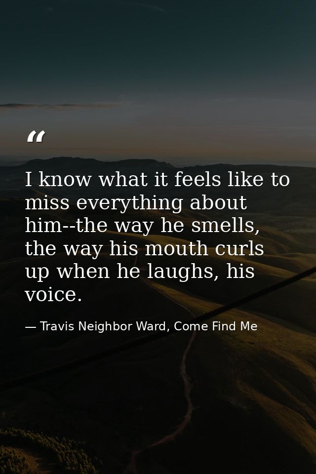 I know what it feels like to miss everything about him--the way he smells, the way his mouth curls up when he laughs, hi — Travis Neighbor Ward, Come Find Me